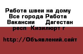 Работа швеи на дому - Все города Работа » Вакансии   . Дагестан респ.,Кизилюрт г.